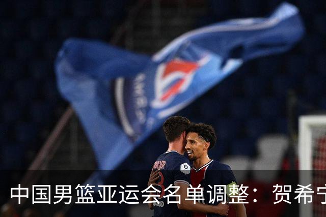 中国男篮亚运会名单调整：贺希宁因伤缺阵，崔永熙加入